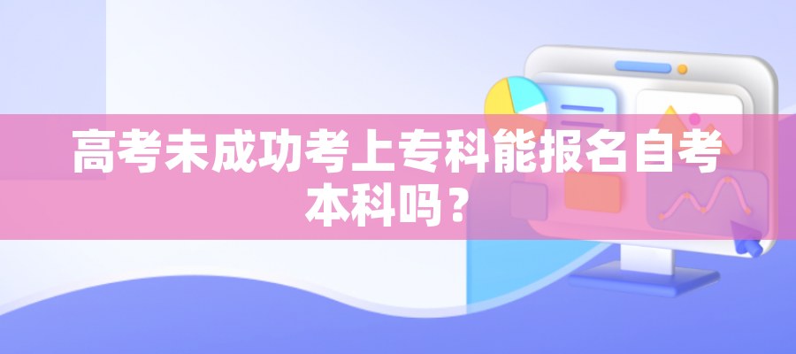 高考未成功考上专科能报名自考本科吗？
